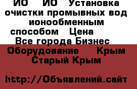 ИО-1, ИО-2 Установка очистки промывных вод ионообменным способом › Цена ­ 111 - Все города Бизнес » Оборудование   . Крым,Старый Крым